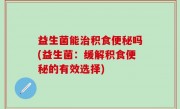 益生菌能治积食便秘吗(益生菌：缓解积食便秘的有效选择)