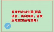 宵夜后吃益生菌(提高消化、美容健康，宵夜后吃益生菌有益处)
