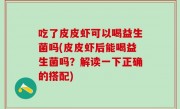 吃了皮皮虾可以喝益生菌吗(皮皮虾后能喝益生菌吗？解读一下正确的搭配)