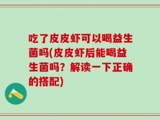 吃了皮皮虾可以喝益生菌吗(皮皮虾后能喝益生菌吗？解读一下正确的搭配)