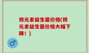 铁元素益生菌价格(铁元素益生菌价格大幅下降！)