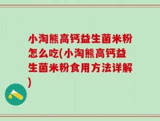 小淘熊高钙益生菌米粉怎么吃(小淘熊高钙益生菌米粉食用方法详解)
