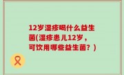 12岁湿疹喝什么益生菌(湿疹患儿12岁，可饮用哪些益生菌？)