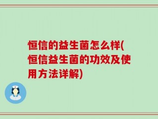 恒信的益生菌怎么样(恒信益生菌的功效及使用方法详解)