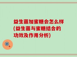 益生菌加蜜糖会怎么样(益生菌与蜜糖结合的功效及作用分析)