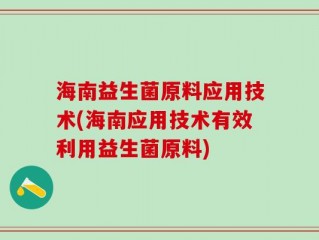 海南益生菌原料应用技术(海南应用技术有效利用益生菌原料)