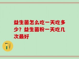 益生菌怎么吃一天吃多少？益生菌粉一天吃几次最好