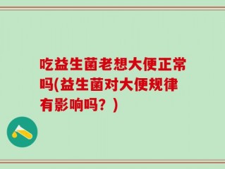 吃益生菌老想大便正常吗(益生菌对大便规律有影响吗？)