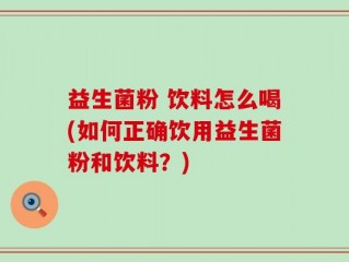 益生菌粉 饮料怎么喝(如何正确饮用益生菌粉和饮料？)