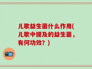 儿歌益生菌什么作用(儿歌中提及的益生菌，有何功效？)