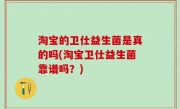 淘宝的卫仕益生菌是真的吗(淘宝卫仕益生菌靠谱吗？)