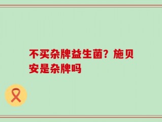 不买杂牌益生菌？施贝安是杂牌吗