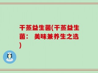 干蒸益生菌(干蒸益生菌： 美味兼养生之选)