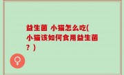 益生菌 小猫怎么吃(小猫该如何食用益生菌？)