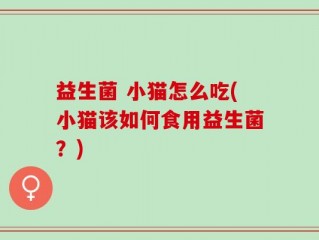 益生菌 小猫怎么吃(小猫该如何食用益生菌？)