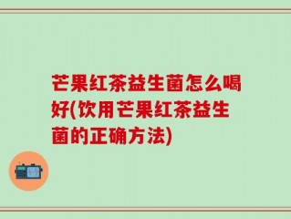 芒果红茶益生菌怎么喝好(饮用芒果红茶益生菌的正确方法)