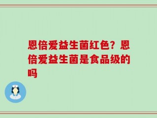 恩倍爱益生菌红色？恩倍爱益生菌是食品级的吗
