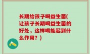 长期给孩子喝益生菌(让孩子长期喝益生菌的好处，这样喝能起到什么作用？)