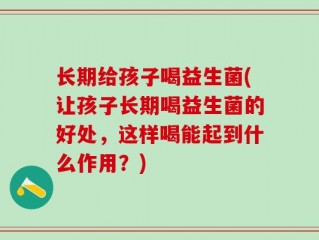 长期给孩子喝益生菌(让孩子长期喝益生菌的好处，这样喝能起到什么作用？)