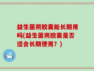 益生菌阴胶囊能长期用吗(益生菌阴胶囊是否适合长期使用？)