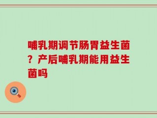 哺乳期调节肠胃益生菌？产后哺乳期能用益生菌吗