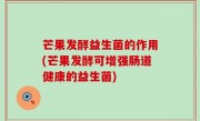 芒果发酵益生菌的作用(芒果发酵可增强肠道健康的益生菌)
