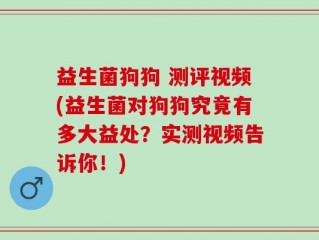 益生菌狗狗 测评视频(益生菌对狗狗究竟有多大益处？实测视频告诉你！)