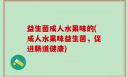 益生菌成人水果味的(成人水果味益生菌，促进肠道健康)
