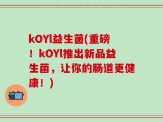 kOYl益生菌(重磅！kOYl推出新品益生菌，让你的肠道更健康！)