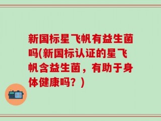 新国标星飞帆有益生菌吗(新国标认证的星飞帆含益生菌，有助于身体健康吗？)