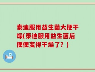 泰迪服用益生菌大便干燥(泰迪服用益生菌后便便变得干燥了？)