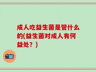 成人吃益生菌是管什么的(益生菌对成人有何益处？)