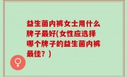 益生菌内裤女士用什么牌子最好(女性应选择哪个牌子的益生菌内裤最佳？)