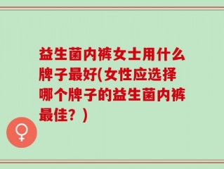 益生菌内裤女士用什么牌子最好(女性应选择哪个牌子的益生菌内裤最佳？)