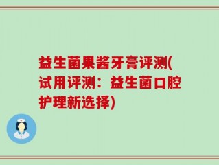 益生菌果酱牙膏评测(试用评测：益生菌口腔护理新选择)