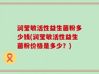 润莹敏活性益生菌粉多少钱(润莹敏活性益生菌粉价格是多少？)