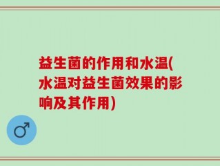 益生菌的作用和水温(水温对益生菌效果的影响及其作用)