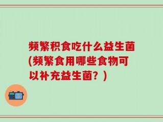 频繁积食吃什么益生菌(频繁食用哪些食物可以补充益生菌？)