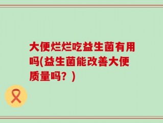大便烂烂吃益生菌有用吗(益生菌能改善大便质量吗？)