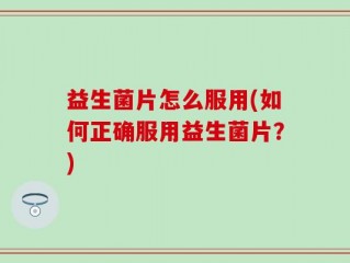 益生菌片怎么服用(如何正确服用益生菌片？)