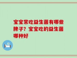 宝宝常吃益生菌有哪些牌子？宝宝吃的益生菌哪种好