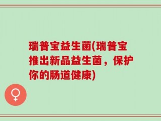 瑞普宝益生菌(瑞普宝推出新品益生菌，保护你的肠道健康)