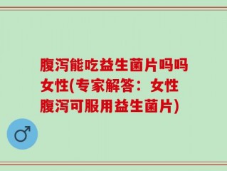 腹泻能吃益生菌片吗吗女性(专家解答：女性腹泻可服用益生菌片)