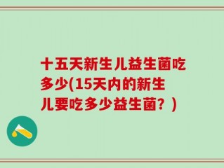 十五天新生儿益生菌吃多少(15天内的新生儿要吃多少益生菌？)