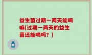 益生菌过期一两天能喝嘛(过期一两天的益生菌还能喝吗？)