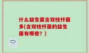 什么益生菌含双枝杆菌多(含双枝杆菌的益生菌有哪些？)