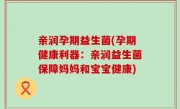 亲润孕期益生菌(孕期健康利器：亲润益生菌保障妈妈和宝宝健康)