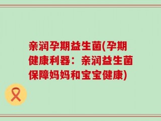 亲润孕期益生菌(孕期健康利器：亲润益生菌保障妈妈和宝宝健康)