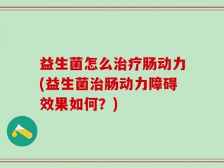 益生菌怎么治疗肠动力(益生菌治肠动力障碍效果如何？)