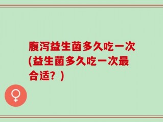 腹泻益生菌多久吃一次(益生菌多久吃一次最合适？)
